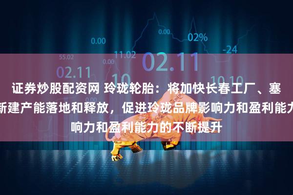 证券炒股配资网 玲珑轮胎：将加快长春工厂、塞尔维亚工厂新建产能落地和释放，促进玲珑品牌影响力和盈利能力的不断提升