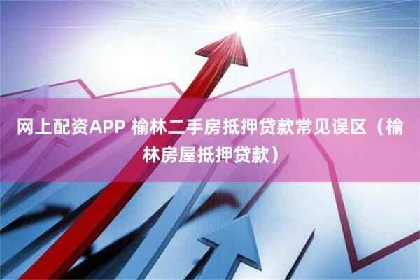网上配资APP 榆林二手房抵押贷款常见误区（榆林房屋抵押贷款）