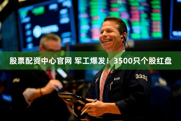 股票配资中心官网 军工爆发！3500只个股红盘