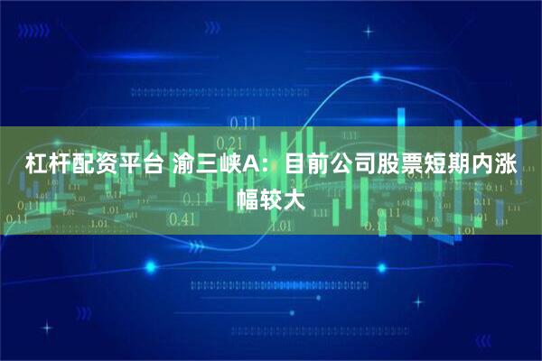 杠杆配资平台 渝三峡A：目前公司股票短期内涨幅较大