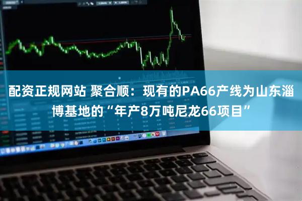配资正规网站 聚合顺：现有的PA66产线为山东淄博基地的“年产8万吨尼龙66项目”
