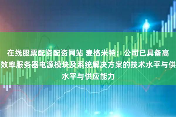 在线股票配资配资网站 麦格米特：公司已具备高功率高效率服务器电源模块及系统解决方案的技术水平与供应能力