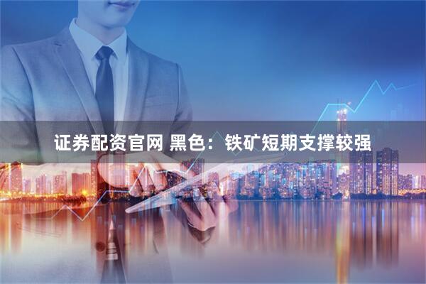 证券配资官网 黑色：铁矿短期支撑较强