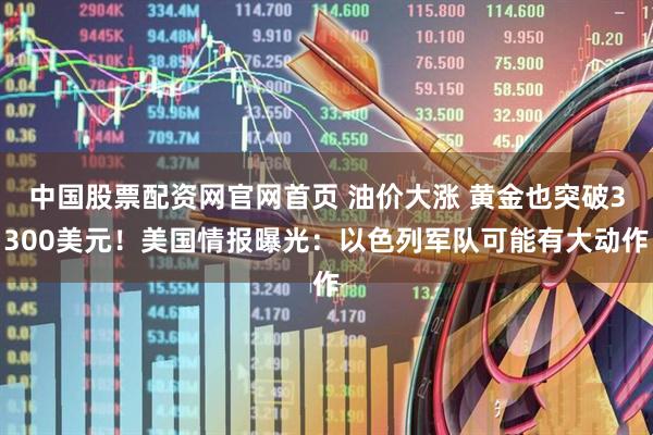 中国股票配资网官网首页 油价大涨 黄金也突破3300美元！美国情报曝光：以色列军队可能有大动作