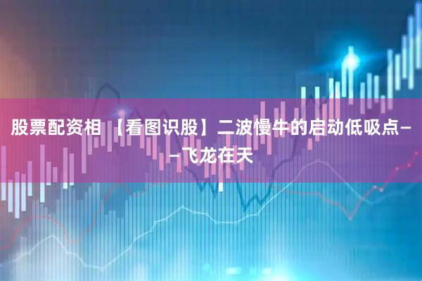 股票配资相 【看图识股】二波慢牛的启动低吸点——飞龙在天