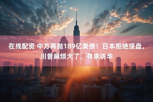 在线配资 中方再抛189亿美债！日本拒绝接盘，川普麻烦大了，寻求访华
