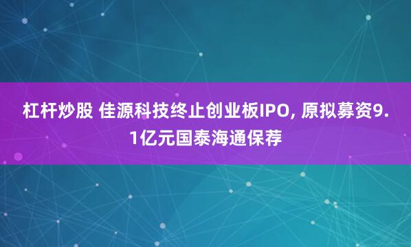 杠杆炒股 佳源科技终止创业板IPO, 原拟募资9.1亿元国泰海通保荐