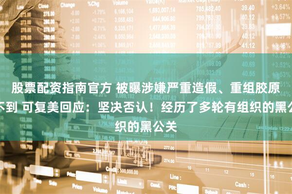 股票配资指南官方 被曝涉嫌严重造假、重组胶原测不到 可复美回应：坚决否认！经历了多轮有组织的黑公关
