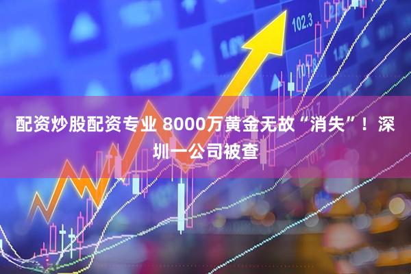 配资炒股配资专业 8000万黄金无故“消失”！深圳一公司被查