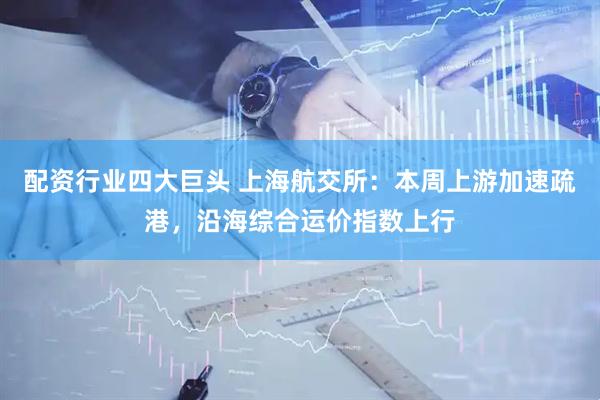 配资行业四大巨头 上海航交所：本周上游加速疏港，沿海综合运价指数上行