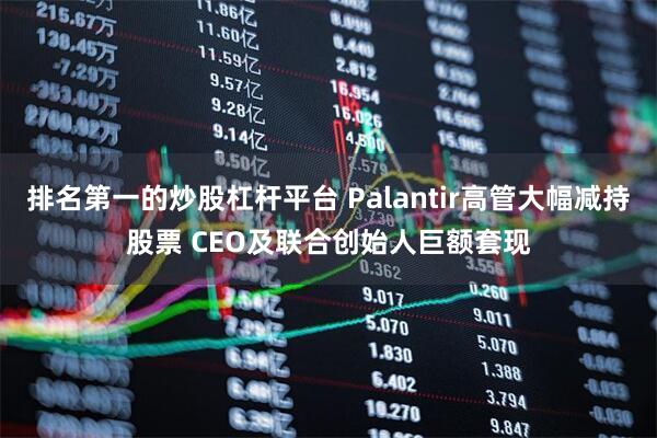 排名第一的炒股杠杆平台 Palantir高管大幅减持股票 CEO及联合创始人巨额套现