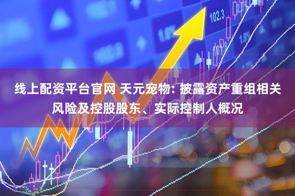 线上配资平台官网 天元宠物: 披露资产重组相关风险及控股股东、实际控制人概况