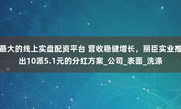 最大的线上实盘配资平台 营收稳健增长，丽臣实业推出10派5.1元的分红方案_公司_表面_洗涤