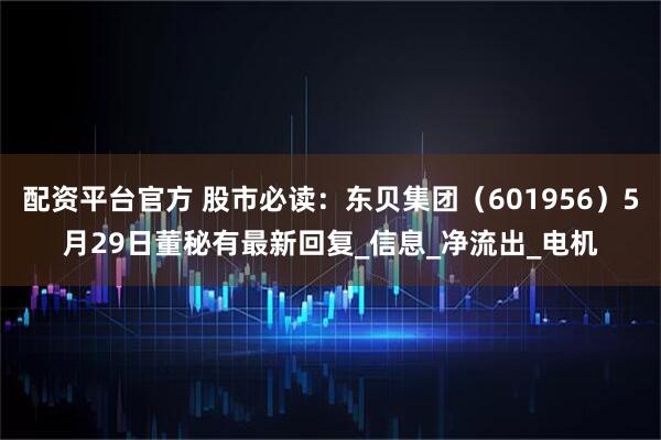 配资平台官方 股市必读：东贝集团（601956）5月29日董秘有最新回复_信息_净流出_电机