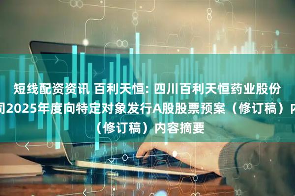 短线配资资讯 百利天恒: 四川百利天恒药业股份有限公司2025年度向特定对象发行A股股票预案（修订稿）内容摘要