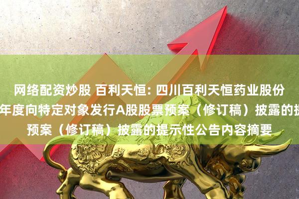 网络配资炒股 百利天恒: 四川百利天恒药业股份有限公司关于2025年度向特定对象发行A股股票预案（修订稿）披露的提示性公告内容摘要