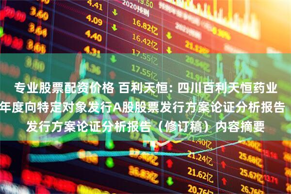专业股票配资价格 百利天恒: 四川百利天恒药业股份有限公司2025年度向特定对象发行A股股票发行方案论证分析报告（修订稿）内容摘要