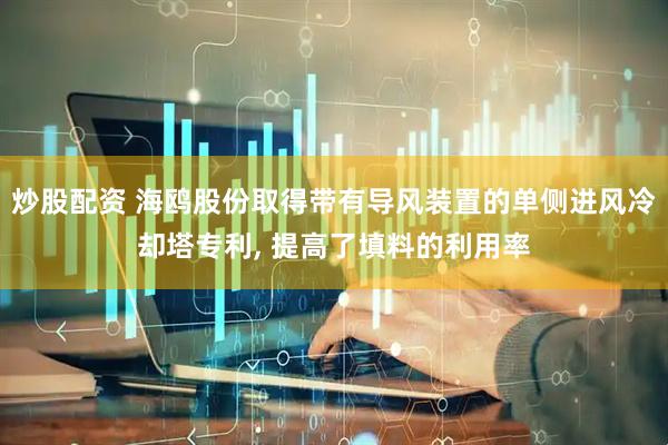 炒股配资 海鸥股份取得带有导风装置的单侧进风冷却塔专利, 提高了填料的利用率