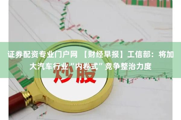 证券配资专业门户网 【财经早报】工信部：将加大汽车行业“内卷式”竞争整治力度