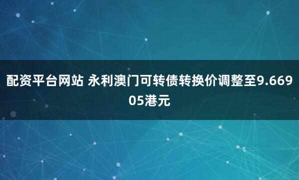 配资平台网站 永利澳门可转债转换价调整至9.66905港元