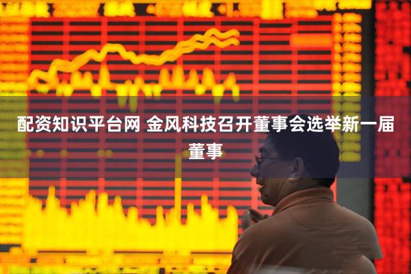 配资知识平台网 金风科技召开董事会选举新一届董事