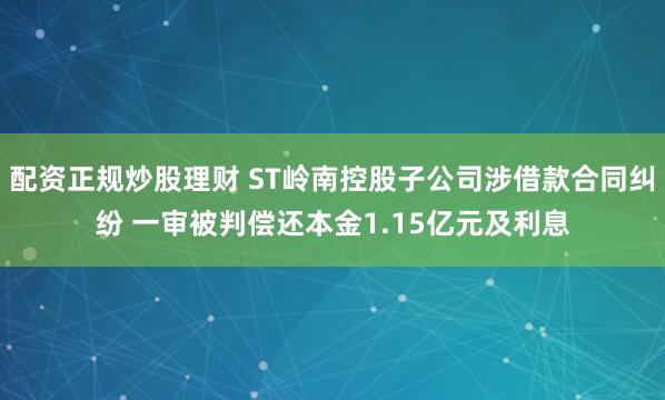 配资正规炒股理财 ST岭南控股子公司涉借款合同纠纷 一审被判偿还本金1.15亿元及利息