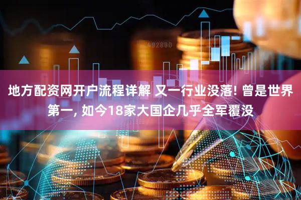 地方配资网开户流程详解 又一行业没落! 曾是世界第一, 如今18家大国企几乎全军覆没