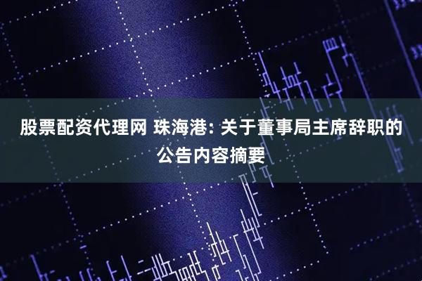 股票配资代理网 珠海港: 关于董事局主席辞职的公告内容摘要