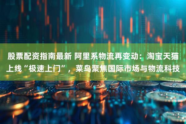 股票配资指南最新 阿里系物流再变动：淘宝天猫上线“极速上门”，菜鸟聚焦国际市场与物流科技