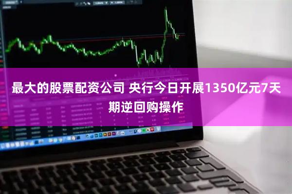 最大的股票配资公司 央行今日开展1350亿元7天期逆回购操作
