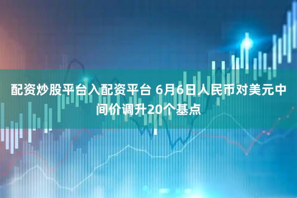 配资炒股平台入配资平台 6月6日人民币对美元中间价调升20个基点