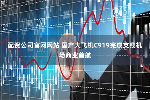配资公司官网网站 国产大飞机C919完成支线机场商业首航