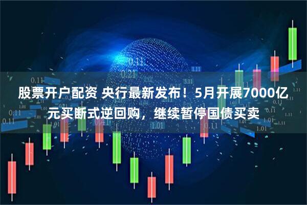 股票开户配资 央行最新发布！5月开展7000亿元买断式逆回购，继续暂停国债买卖