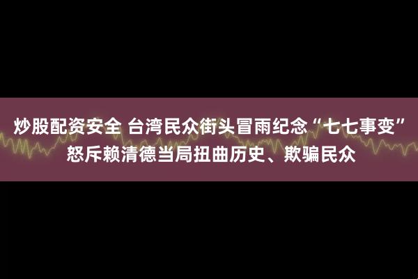 炒股配资安全 台湾民众街头冒雨纪念“七七事变” 怒斥赖清德当局扭曲历史、欺骗民众