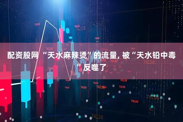 配资股网 “天水麻辣烫”的流量, 被“天水铅中毒”反噬了