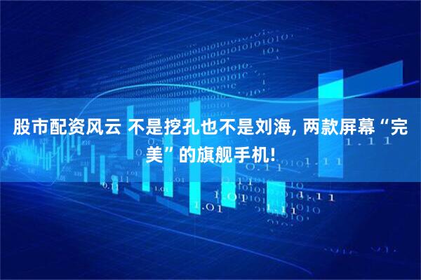 股市配资风云 不是挖孔也不是刘海, 两款屏幕“完美”的旗舰手机!