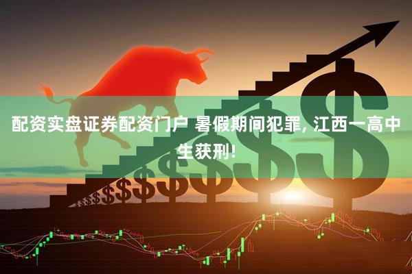 配资实盘证券配资门户 暑假期间犯罪, 江西一高中生获刑!