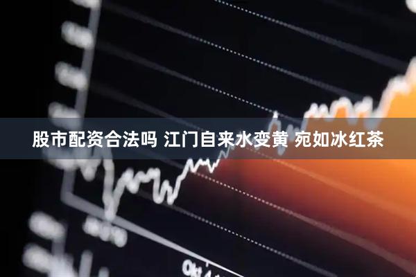 股市配资合法吗 江门自来水变黄 宛如冰红茶