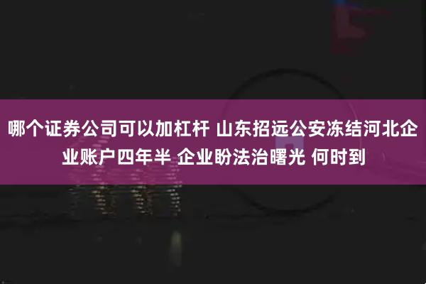 哪个证券公司可以加杠杆 山东招远公安冻结河北企业账户四年半 企业盼法治曙光 何时到