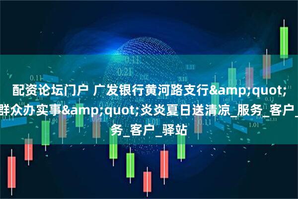 配资论坛门户 广发银行黄河路支行&quot;我为群众办实事&quot;炎炎夏日送清凉_服务_客户_驿站