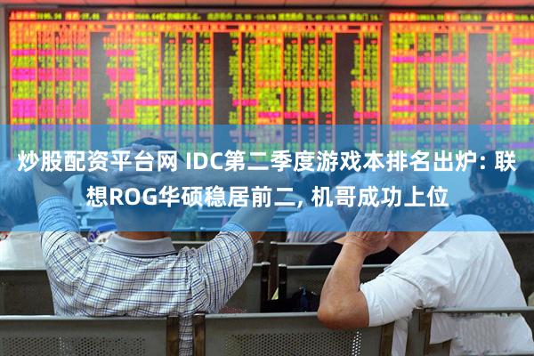 炒股配资平台网 IDC第二季度游戏本排名出炉: 联想ROG华硕稳居前二, 机哥成功上位