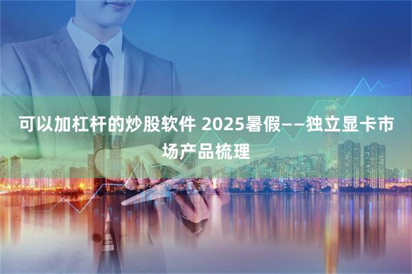 可以加杠杆的炒股软件 2025暑假——独立显卡市场产品梳理