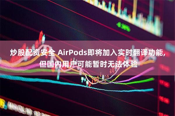 炒股配资安全 AirPods即将加入实时翻译功能, 但国内用户可能暂时无法体验