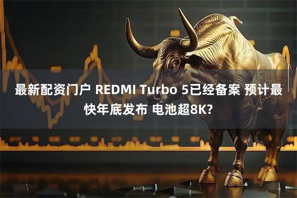 最新配资门户 REDMI Turbo 5已经备案 预计最快年底发布 电池超8K?