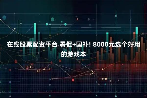 在线股票配资平台 暑促+国补! 8000元选个好用的游戏本