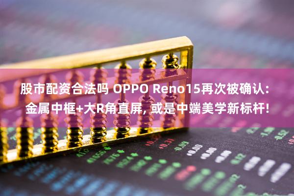 股市配资合法吗 OPPO Reno15再次被确认: 金属中框+大R角直屏, 或是中端美学新标杆!