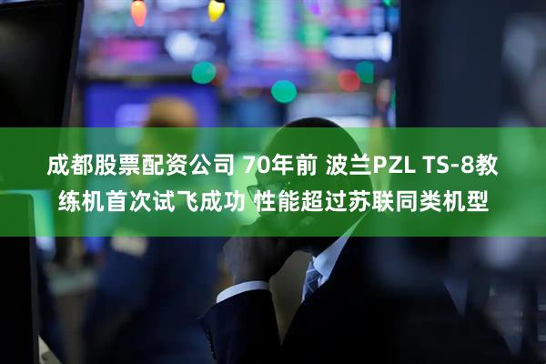 成都股票配资公司 70年前 波兰PZL TS-8教练机首次试飞成功 性能超过苏联同类机型