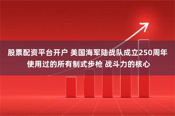 股票配资平台开户 美国海军陆战队成立250周年 使用过的所有制式步枪 战斗力的核心