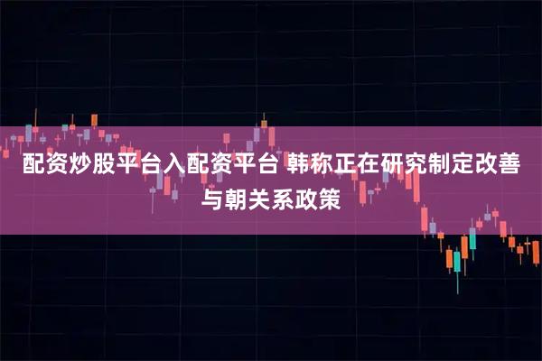 配资炒股平台入配资平台 韩称正在研究制定改善与朝关系政策