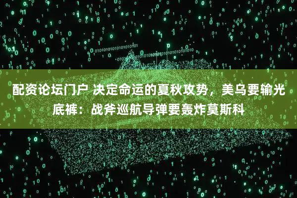 配资论坛门户 决定命运的夏秋攻势，美乌要输光底裤：战斧巡航导弹要轰炸莫斯科
